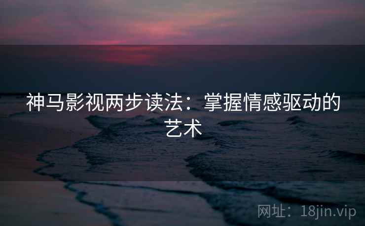 神马影视两步读法：掌握情感驱动的艺术