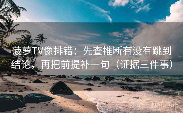 菠萝TV像排错：先查推断有没有跳到结论，再把前提补一句（证据三件事）