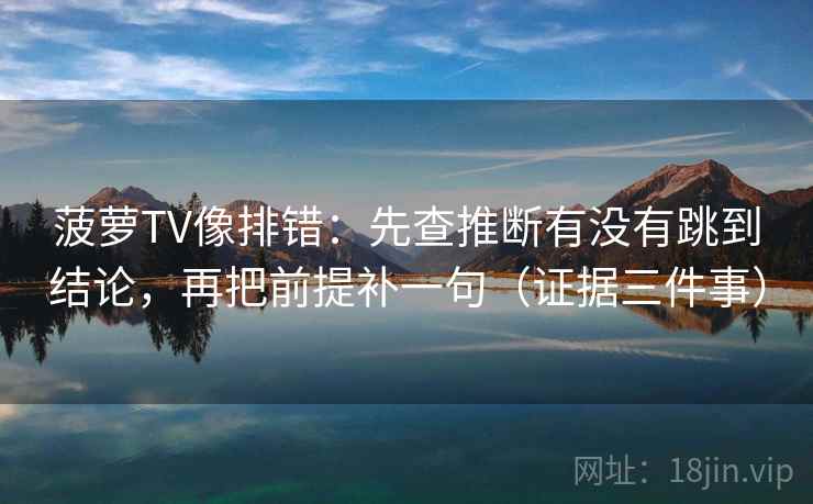 菠萝TV像排错：先查推断有没有跳到结论，再把前提补一句（证据三件事）