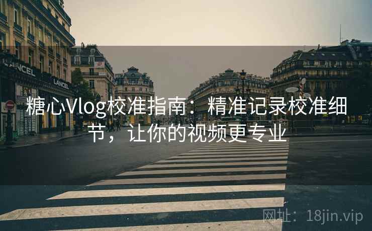 糖心Vlog校准指南：精准记录校准细节，让你的视频更专业
