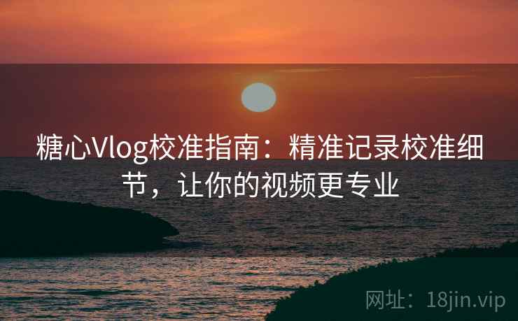 糖心Vlog校准指南：精准记录校准细节，让你的视频更专业