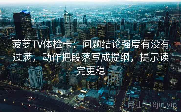 菠萝TV体检卡：问题结论强度有没有过满，动作把段落写成提纲，提示读完更稳