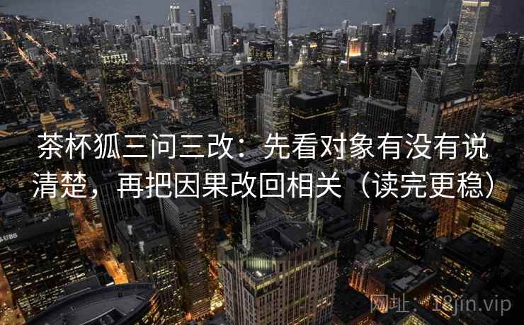 茶杯狐三问三改：先看对象有没有说清楚，再把因果改回相关（读完更稳）