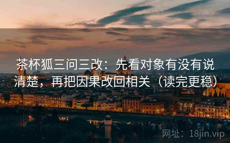 茶杯狐三问三改：先看对象有没有说清楚，再把因果改回相关（读完更稳）
