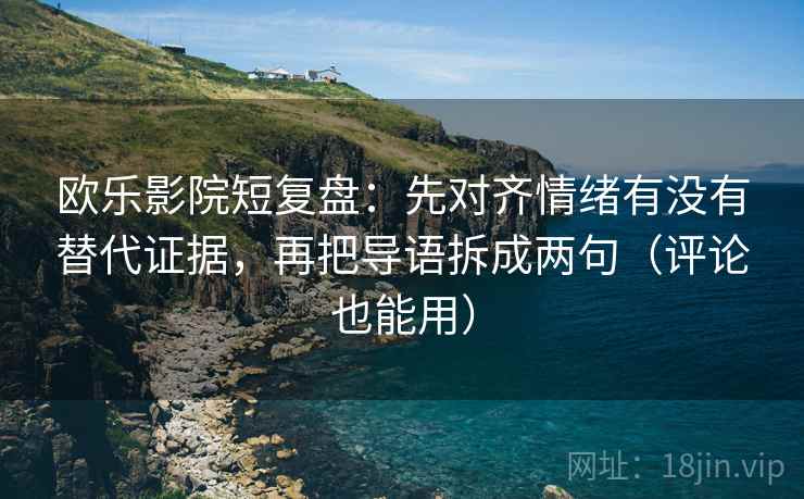 欧乐影院短复盘：先对齐情绪有没有替代证据，再把导语拆成两句（评论也能用）