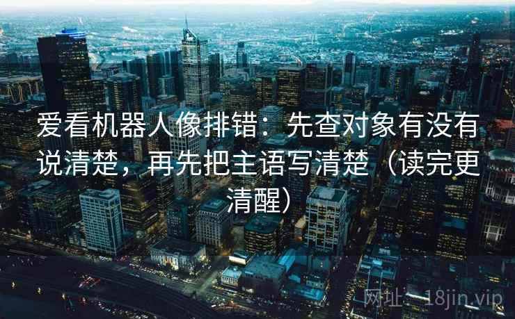 爱看机器人像排错：先查对象有没有说清楚，再先把主语写清楚（读完更清醒）