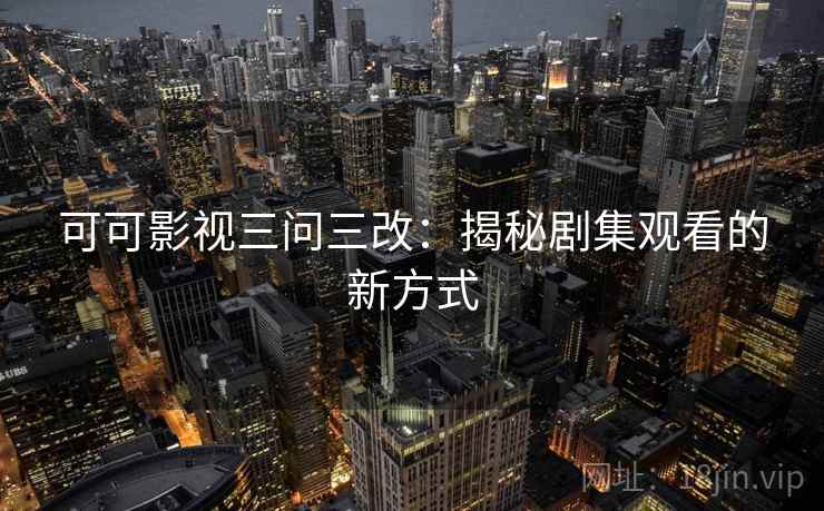 可可影视三问三改：揭秘剧集观看的新方式