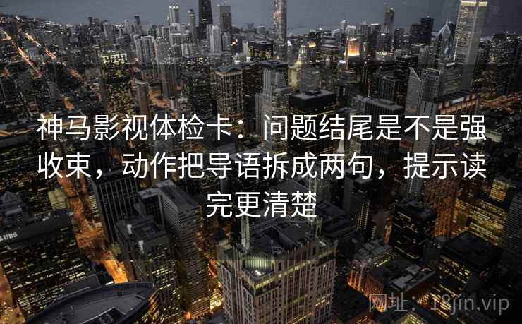 神马影视体检卡：问题结尾是不是强收束，动作把导语拆成两句，提示读完更清楚