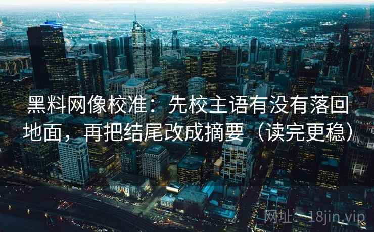 黑料网像校准：先校主语有没有落回地面，再把结尾改成摘要（读完更稳）