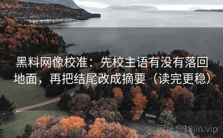 黑料网像校准：先校主语有没有落回地面，再把结尾改成摘要（读完更稳）