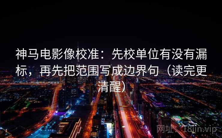 神马电影像校准：先校单位有没有漏标，再先把范围写成边界句（读完更清醒）
