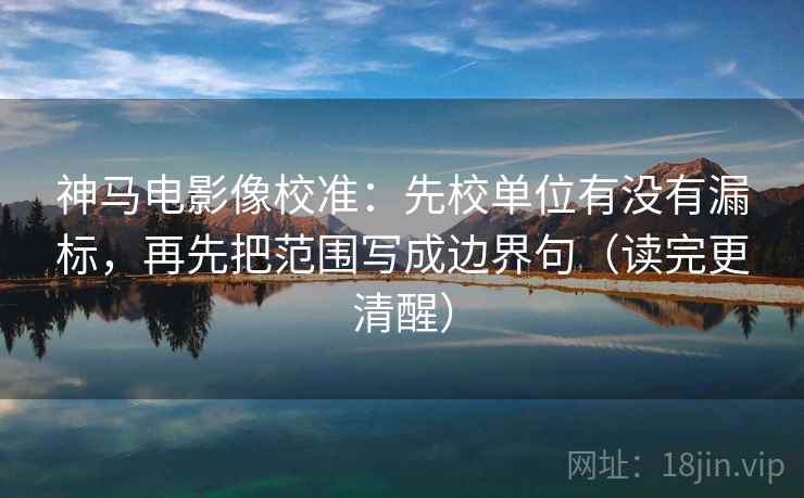 神马电影像校准：先校单位有没有漏标，再先把范围写成边界句（读完更清醒）