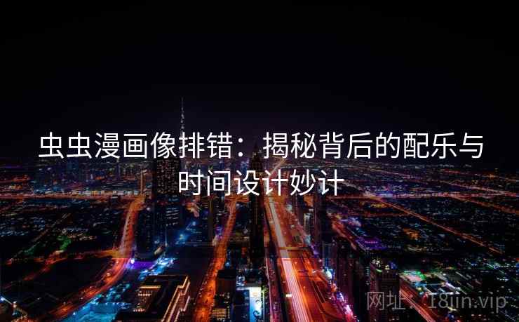 虫虫漫画像排错：揭秘背后的配乐与时间设计妙计