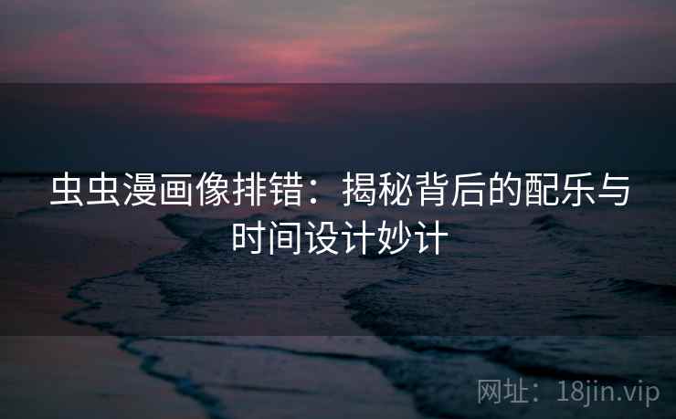 虫虫漫画像排错：揭秘背后的配乐与时间设计妙计