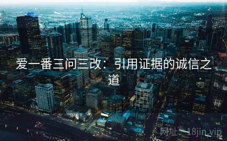 爱一番三问三改：引用证据的诚信之道