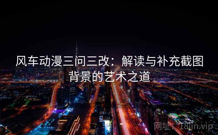 风车动漫三问三改：解读与补充截图背景的艺术之道