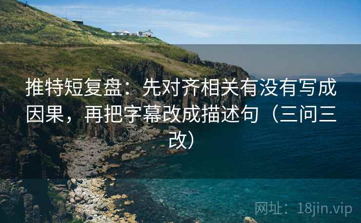 推特短复盘：先对齐相关有没有写成因果，再把字幕改成描述句（三问三改）