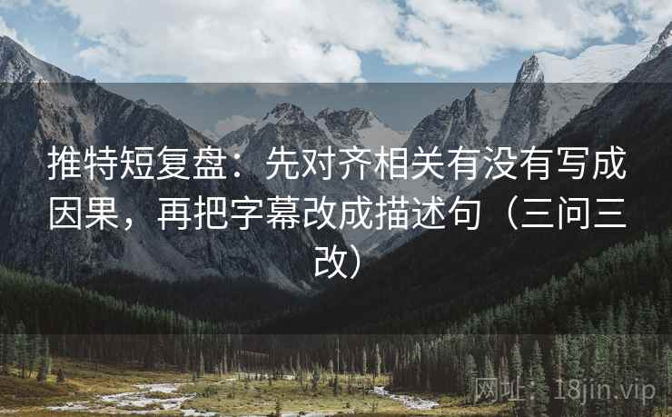 推特短复盘：先对齐相关有没有写成因果，再把字幕改成描述句（三问三改）
