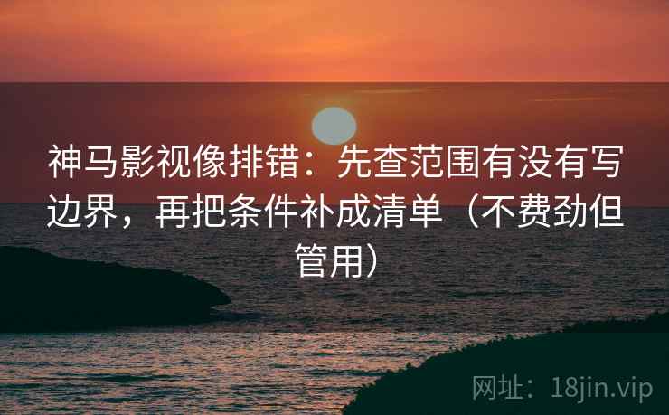 神马影视像排错：先查范围有没有写边界，再把条件补成清单（不费劲但管用）