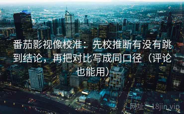 番茄影视像校准：先校推断有没有跳到结论，再把对比写成同口径（评论也能用）