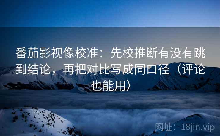 番茄影视像校准：先校推断有没有跳到结论，再把对比写成同口径（评论也能用）