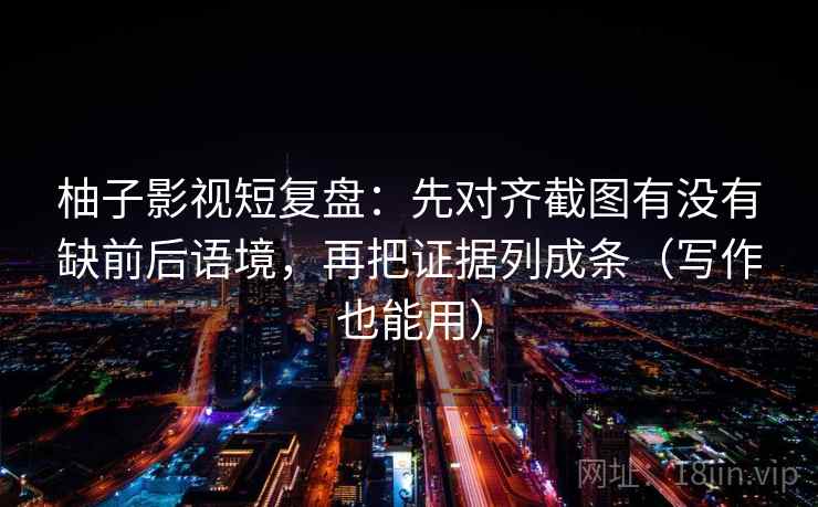 柚子影视短复盘：先对齐截图有没有缺前后语境，再把证据列成条（写作也能用）