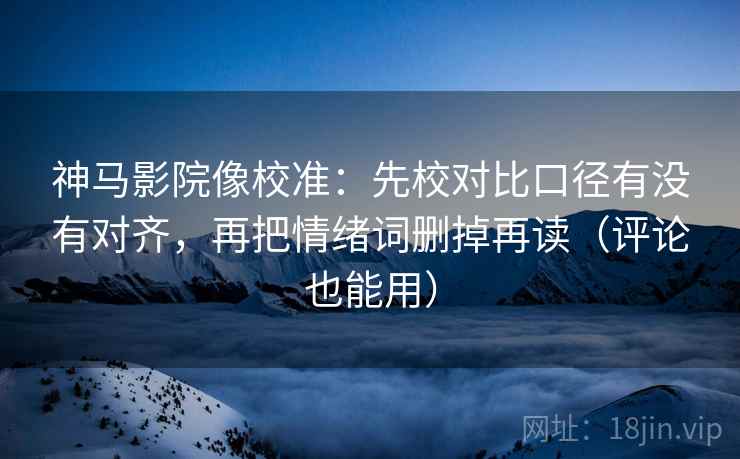 神马影院像校准：先校对比口径有没有对齐，再把情绪词删掉再读（评论也能用）