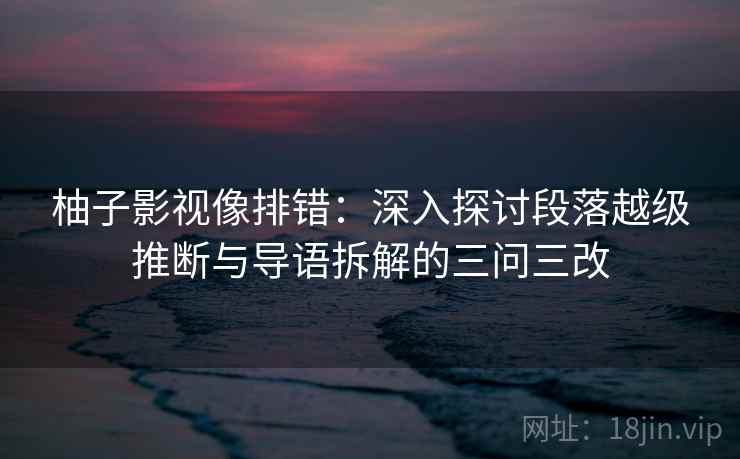柚子影视像排错：深入探讨段落越级推断与导语拆解的三问三改