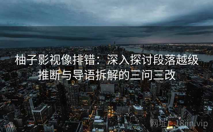 柚子影视像排错：深入探讨段落越级推断与导语拆解的三问三改