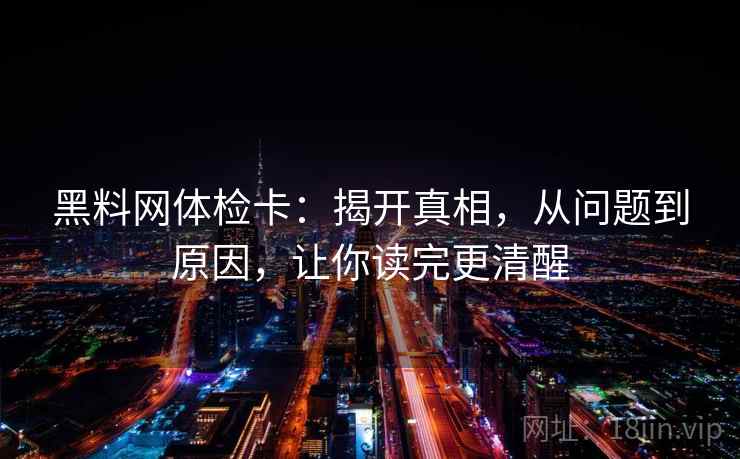 黑料网体检卡：揭开真相，从问题到原因，让你读完更清醒