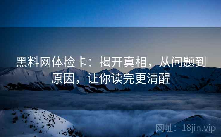黑料网体检卡：揭开真相，从问题到原因，让你读完更清醒