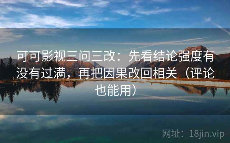 可可影视三问三改：先看结论强度有没有过满，再把因果改回相关（评论也能用）