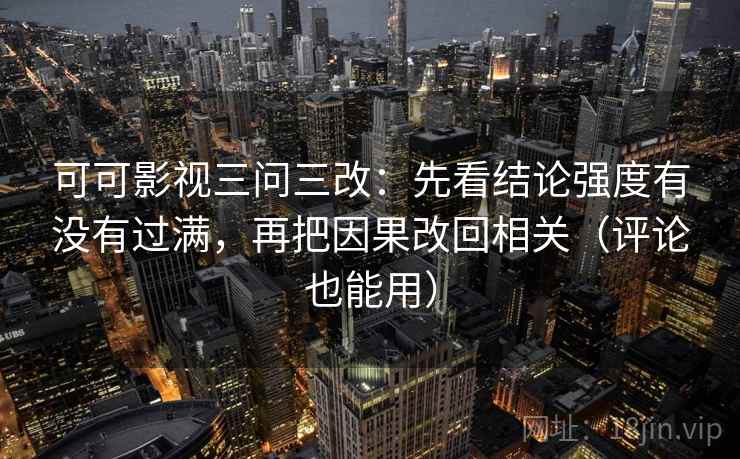 可可影视三问三改：先看结论强度有没有过满，再把因果改回相关（评论也能用）