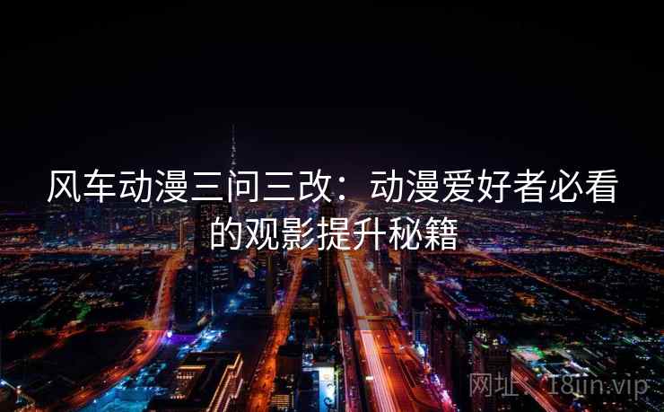 风车动漫三问三改：动漫爱好者必看的观影提升秘籍