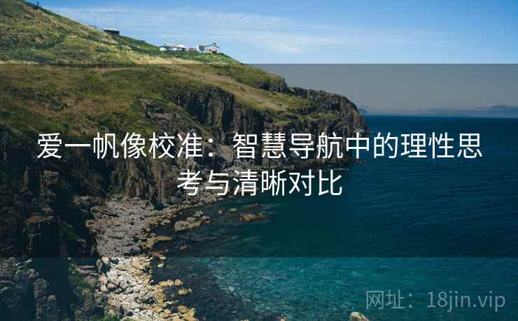 爱一帆像校准：智慧导航中的理性思考与清晰对比