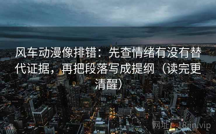 风车动漫像排错：先查情绪有没有替代证据，再把段落写成提纲（读完更清醒）