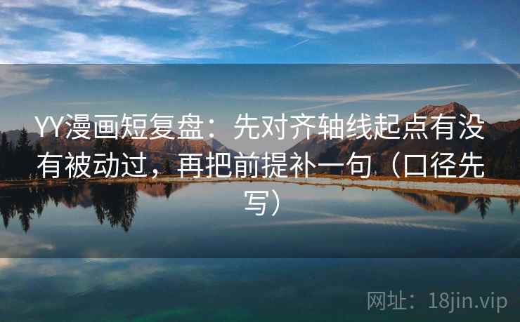 YY漫画短复盘：先对齐轴线起点有没有被动过，再把前提补一句（口径先写）