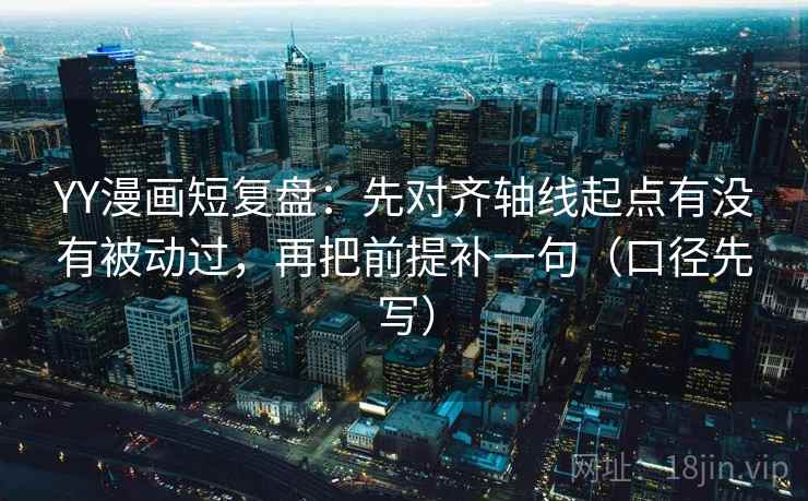 YY漫画短复盘：先对齐轴线起点有没有被动过，再把前提补一句（口径先写）