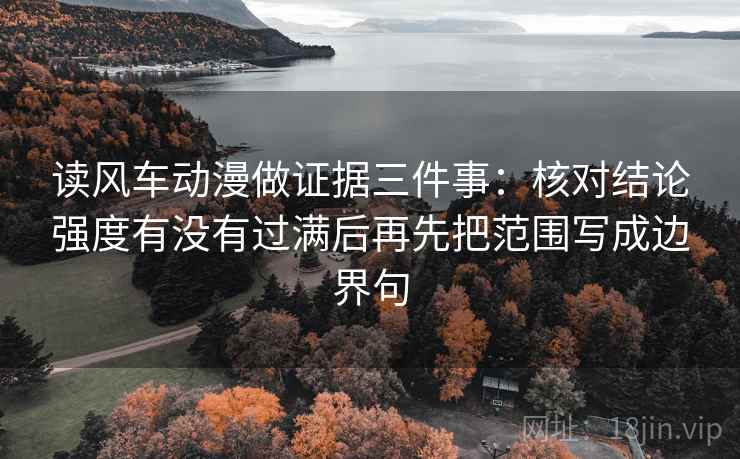 读风车动漫做证据三件事：核对结论强度有没有过满后再先把范围写成边界句