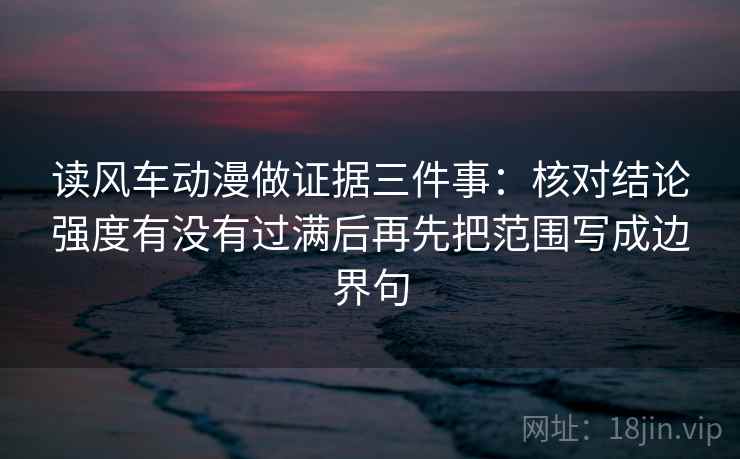 读风车动漫做证据三件事：核对结论强度有没有过满后再先把范围写成边界句