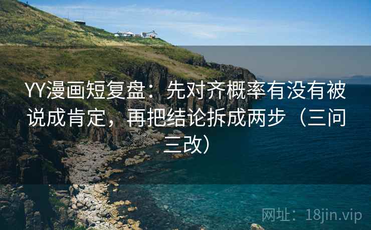 YY漫画短复盘：先对齐概率有没有被说成肯定，再把结论拆成两步（三问三改）