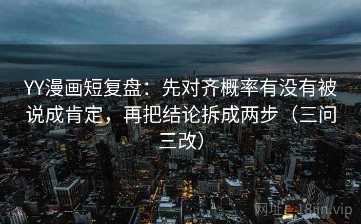 YY漫画短复盘：先对齐概率有没有被说成肯定，再把结论拆成两步（三问三改）