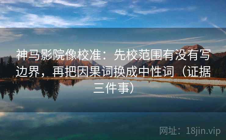 神马影院像校准：先校范围有没有写边界，再把因果词换成中性词（证据三件事）