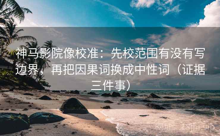 神马影院像校准：先校范围有没有写边界，再把因果词换成中性词（证据三件事）