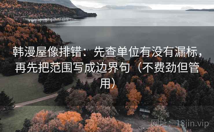 韩漫屋像排错：先查单位有没有漏标，再先把范围写成边界句（不费劲但管用）