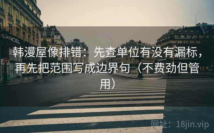 韩漫屋像排错：先查单位有没有漏标，再先把范围写成边界句（不费劲但管用）
