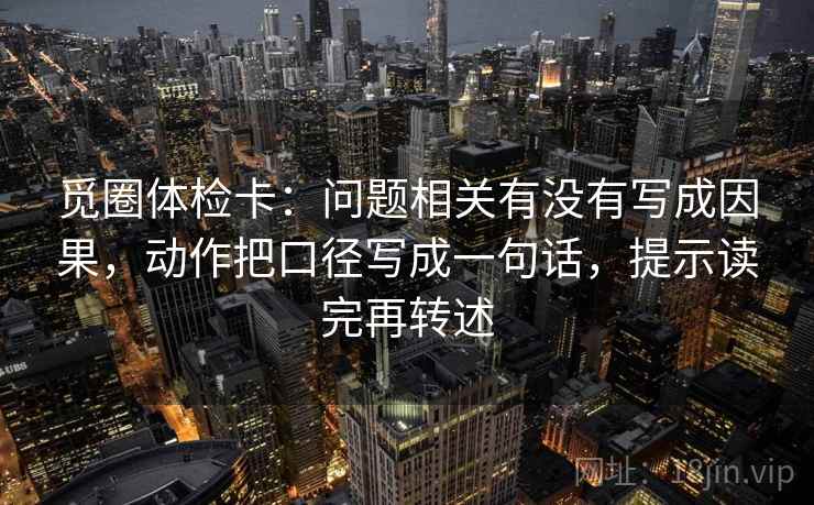 觅圈体检卡：问题相关有没有写成因果，动作把口径写成一句话，提示读完再转述