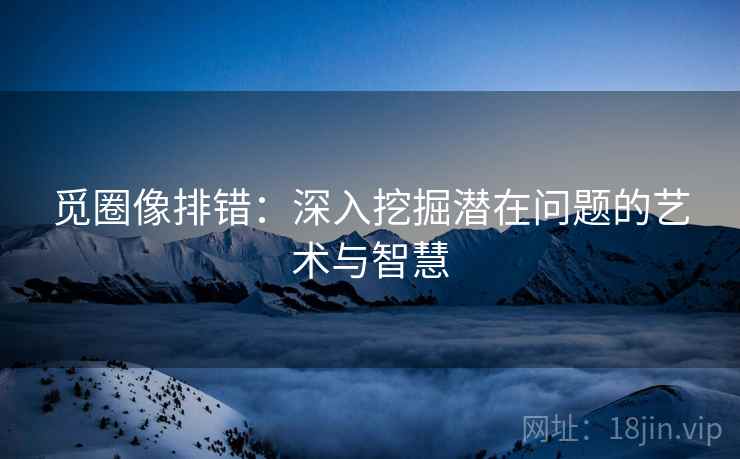 觅圈像排错：深入挖掘潜在问题的艺术与智慧
