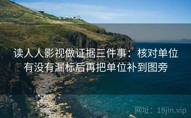 读人人影视做证据三件事：核对单位有没有漏标后再把单位补到图旁