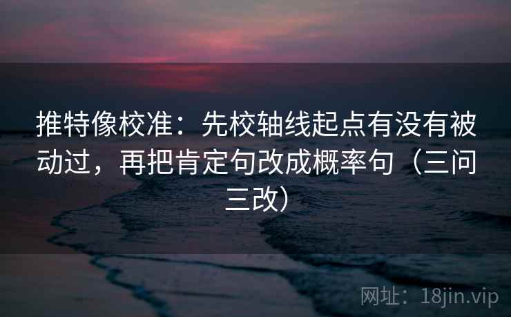 推特像校准：先校轴线起点有没有被动过，再把肯定句改成概率句（三问三改）
